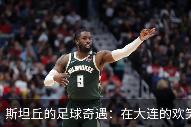 斯坦丘的足球奇遇：在大连的欢笑与感动