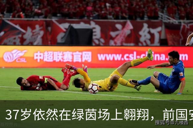 37岁依然在绿茵场上翱翔，前国安中场的绝杀逆袭记